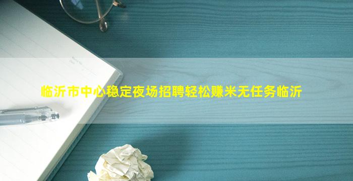 临沂市中心稳定夜场招聘轻松赚米无任务临沂